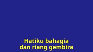 Hatiku bahagia
dan riang gembira
 