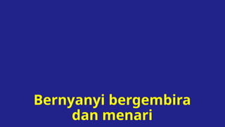 Bernyanyi bergembira
dan menari
 