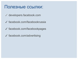 Полезные ссылки:
✓ developers.facebook.com

✓ facebook.com/facebookrussia

✓ facebook.com/facebookpages

✓ facebook.com/advertising
 