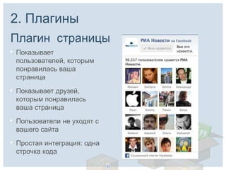 2. Плагины
Плагин страницы
•   Показывает
    пользователей, которым
    понравилась ваша
    страница

•   Показывает друзей,
    которым понравилась
    ваша страница

•   Пользователи не уходят с
    вашего сайта

•   Простая интеграция: одна
    строчка кода
 