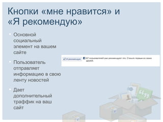 Кнопки «мне нравится» и
«Я рекомендую»
•   Основной
    социальный
    элемент на вашем
    сайте

•   Пользователь
    отправляет
    информацию в свою
    ленту новостей

•   Дает
    дополнительный
    траффик на ваш
    сайт
 