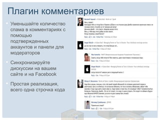Плагин комментариев
•   Уменьшайте количество
    спама в комментариях с
    помощью
    подтвержденных
    аккаунтов и панели для
    модераторов

•   Синхронизируйте
    дискуссии на вашем
    сайте и на Facebook

•   Простая реализация,
    всего одна строчка кода
 