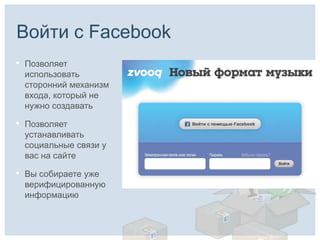 Войти с Facebook
•   Позволяет
    использовать
    сторонний механизм
    входа, который не
    нужно создавать

•   Позволяет
    устанавливать
    социальные связи у
    вас на сайте

•   Вы собираете уже
    верифицированную
    информацию
 