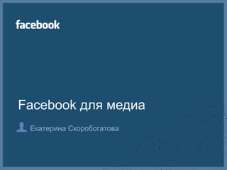 Facebook для медиа
 Екатерина Скоробогатова
 