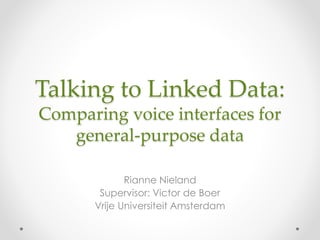 Talking to Linked Data:
Comparing voice interfaces for
general-purpose data
Rianne Nieland
Supervisor: Victor de Boer
Vrije Universiteit Amsterdam
 