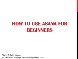 HOW TO USE ASANA FOR
BEGINNERS
Riann G. Salandanan
yourdedicatedvirtualprofessional.wordpress.com
 