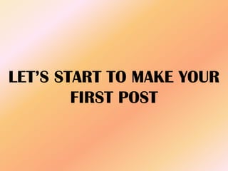 LET’S START TO MAKE YOUR
FIRST POST
 