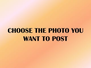 CHOOSE THE PHOTO YOU
WANT TO POST
 