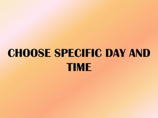 CHOOSE SPECIFIC DAY AND
TIME
 