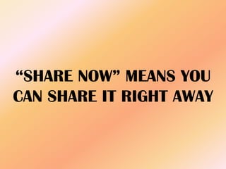 “SHARE NOW” MEANS YOU
CAN SHARE IT RIGHT AWAY
 