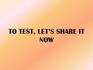 TO TEST, LET’S SHARE IT
NOW
 