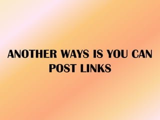 ANOTHER WAYS IS YOU CAN
POST LINKS
 