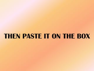 THEN PASTE IT ON THE BOX
 