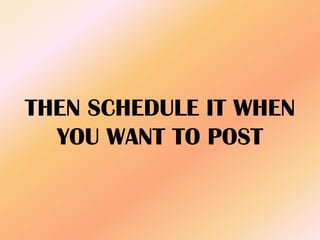 THEN SCHEDULE IT WHEN
YOU WANT TO POST
 