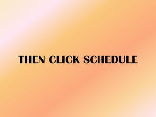 THEN CLICK SCHEDULE
 
