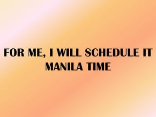FOR ME, I WILL SCHEDULE IT
MANILA TIME
 