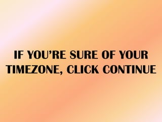 IF YOU’RE SURE OF YOUR
TIMEZONE, CLICK CONTINUE
 