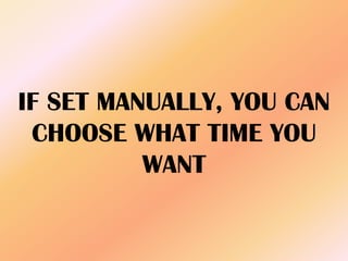 IF SET MANUALLY, YOU CAN
CHOOSE WHAT TIME YOU
WANT
 
