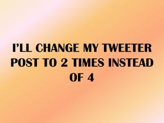 I’LL CHANGE MY TWEETER
POST TO 2 TIMES INSTEAD
OF 4
 