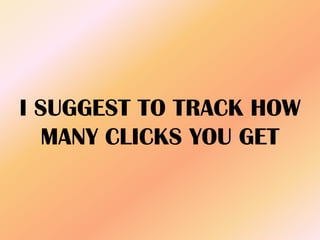 I SUGGEST TO TRACK HOW
MANY CLICKS YOU GET
 