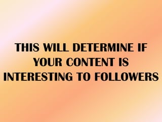 THIS WILL DETERMINE IF
YOUR CONTENT IS
INTERESTING TO FOLLOWERS
 