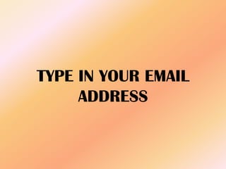 TYPE IN YOUR EMAIL
ADDRESS
 