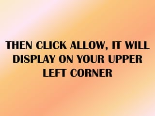 THEN CLICK ALLOW, IT WILL
DISPLAY ON YOUR UPPER
LEFT CORNER
 