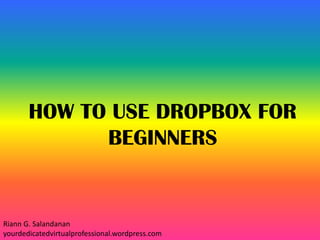 HOW TO USE DROPBOX FOR
BEGINNERS
Riann G. Salandanan
yourdedicatedvirtualprofessional.wordpress.com
 