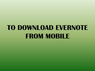 TO DOWNLOAD EVERNOTE
FROM MOBILE
 