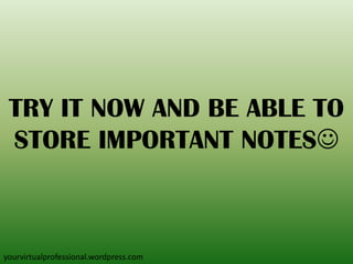 TRY IT NOW AND BE ABLE TO
STORE IMPORTANT NOTES
yourvirtualprofessional.wordpress.com
 
