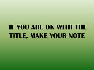 IF YOU ARE OK WITH THE
TITLE, MAKE YOUR NOTE
 
