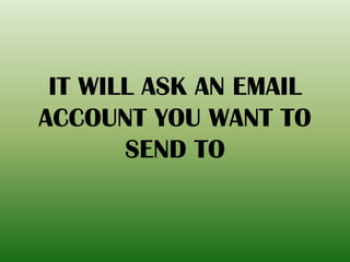 IT WILL ASK AN EMAIL
ACCOUNT YOU WANT TO
SEND TO
 