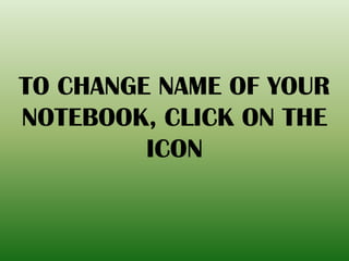 TO CHANGE NAME OF YOUR
NOTEBOOK, CLICK ON THE
ICON
 