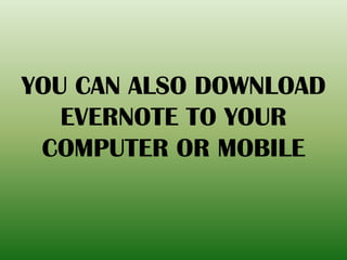 YOU CAN ALSO DOWNLOAD
EVERNOTE TO YOUR
COMPUTER OR MOBILE
 