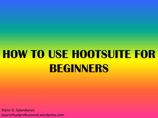 HOW TO USE HOOTSUITE FOR
BEGINNERS
Riann G. Salandanan
yourvirtualprofessional.wordpress.com
 
