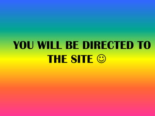 YOU WILL BE DIRECTED TO
THE SITE 
 