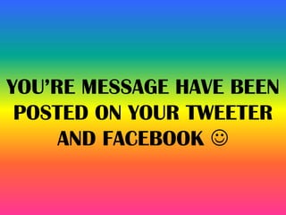 YOU’RE MESSAGE HAVE BEEN
POSTED ON YOUR TWEETER
AND FACEBOOK 
 