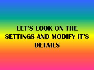 LET’S LOOK ON THE
SETTINGS AND MODIFY IT’S
DETAILS
 