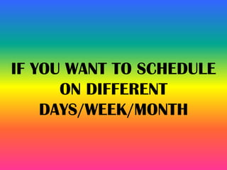 IF YOU WANT TO SCHEDULE
ON DIFFERENT
DAYS/WEEK/MONTH
 