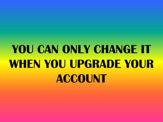 YOU CAN ONLY CHANGE IT
WHEN YOU UPGRADE YOUR
ACCOUNT
 