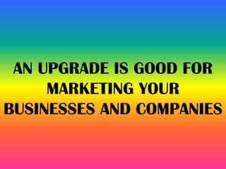AN UPGRADE IS GOOD FOR
MARKETING YOUR
BUSINESSES AND COMPANIES
 