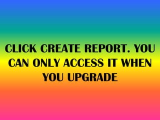 CLICK CREATE REPORT. YOU
CAN ONLY ACCESS IT WHEN
YOU UPGRADE
 