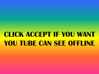 CLICK ACCEPT IF YOU WANT
YOU TUBE CAN SEE OFFLINE
 