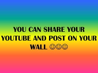YOU CAN SHARE YOUR
YOUTUBE AND POST ON YOUR
WALL 
 