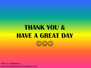 THANK YOU &
HAVE A GREAT DAY

Riann G. Salandanan
yourvirtualprofessional.wordpress.com
 