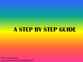A STEP BY STEP GUIDE
Riann G. Salandanan
yourvirtualprofessional.wordpress.com
 