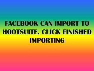 FACEBOOK CAN IMPORT TO
HOOTSUITE. CLICK FINISHED
IMPORTING
 