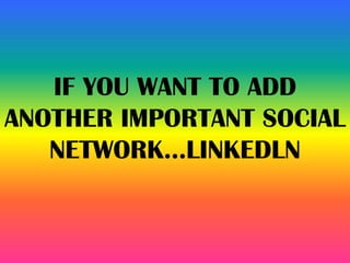 IF YOU WANT TO ADD
ANOTHER IMPORTANT SOCIAL
NETWORK…LINKEDLN
 