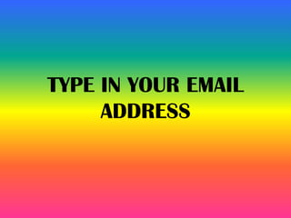TYPE IN YOUR EMAIL
ADDRESS
 