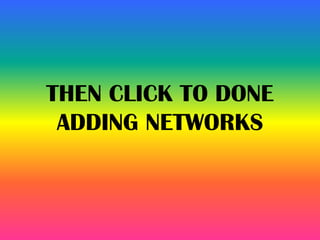 THEN CLICK TO DONE
ADDING NETWORKS
 